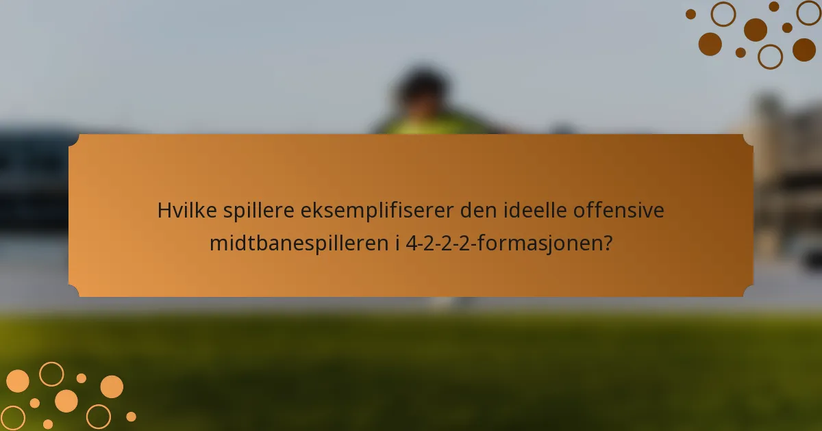 Hvilke spillere eksemplifiserer den ideelle offensive midtbanespilleren i 4-2-2-2-formasjonen?