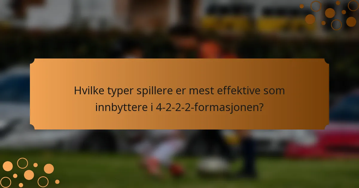 Hvilke typer spillere er mest effektive som innbyttere i 4-2-2-2-formasjonen?