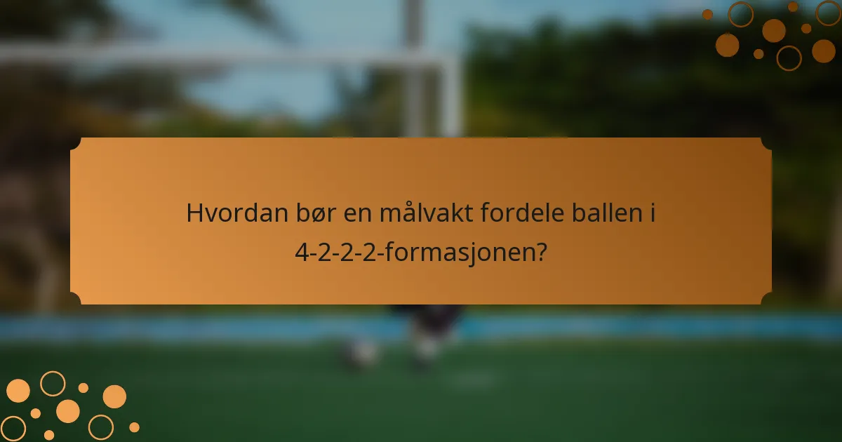 Hvordan bør en målvakt fordele ballen i 4-2-2-2-formasjonen?