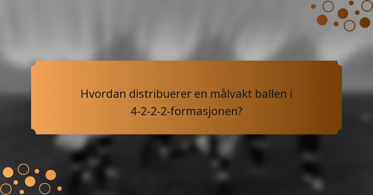 Hvordan distribuerer en målvakt ballen i 4-2-2-2-formasjonen?