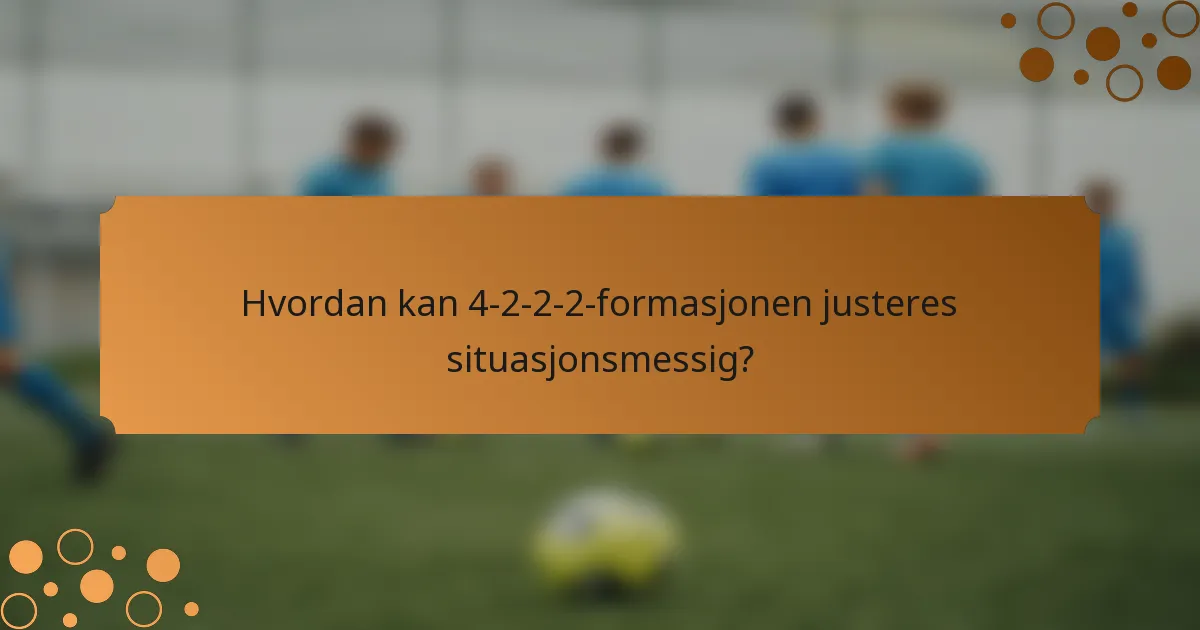 Hvordan kan 4-2-2-2-formasjonen justeres situasjonsmessig?
